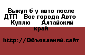 Выкуп б/у авто после ДТП - Все города Авто » Куплю   . Алтайский край